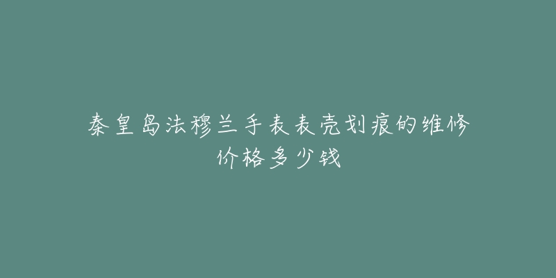 秦皇岛法穆兰手表表壳划痕的维修价格多少钱-名表号 秦皇岛法穆兰手表表壳划痕的维修价格多少钱