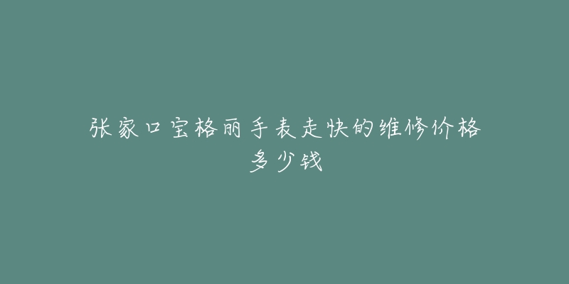 张家口宝格丽手表走快的维修价格多少钱-名表号 张家口宝格丽手表走快的维修价格多少钱