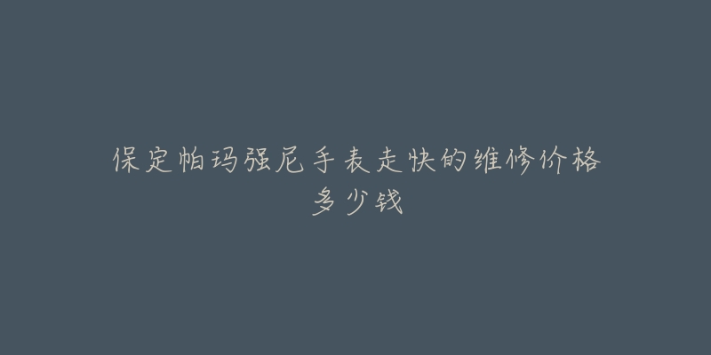 保定帕玛强尼手表走快的维修价格多少钱