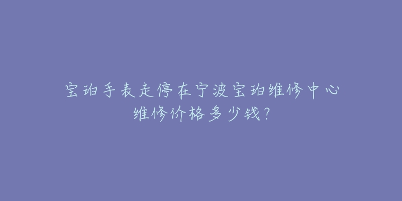 宝珀手表走停在宁波宝珀维修中心维修价格多少钱？