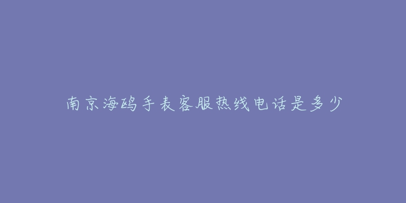 南京海鸥手表客服热线电话是多少-名表号 南京海鸥手表客服热线电话是多少
