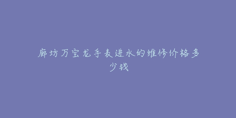 廊坊万宝龙手表进水的维修价格多少钱