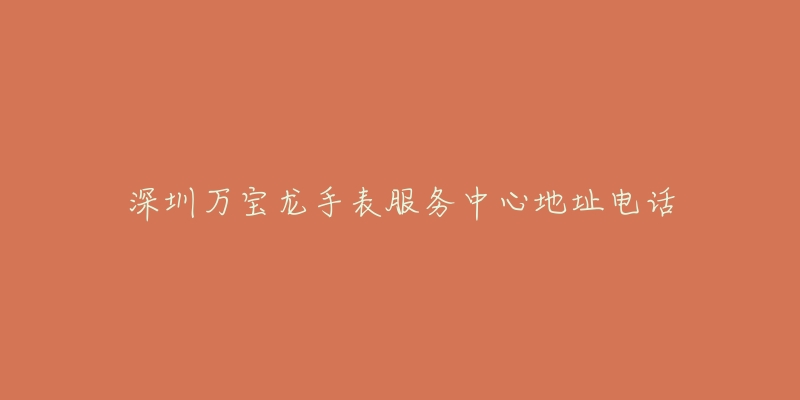 深圳万宝龙手表服务中心地址电话-名表号 深圳万宝龙手表服务中心地址电话