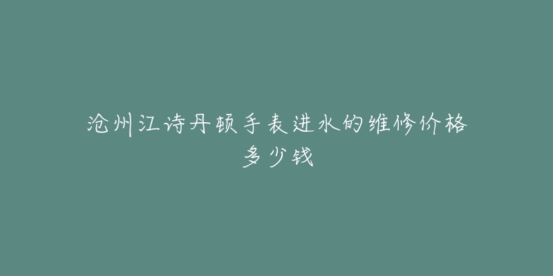 沧州江诗丹顿手表进水的维修价格多少钱-名表号 沧州江诗丹顿手表进水的维修价格多少钱