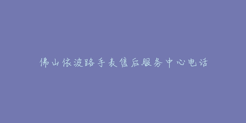 佛山依波路手表售后服务中心电话-名表号 佛山依波路手表售后服务中心电话