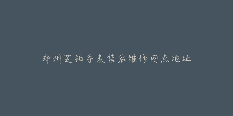郑州芝柏手表售后维修网点地址-名表号 郑州芝柏手表售后维修网点地址