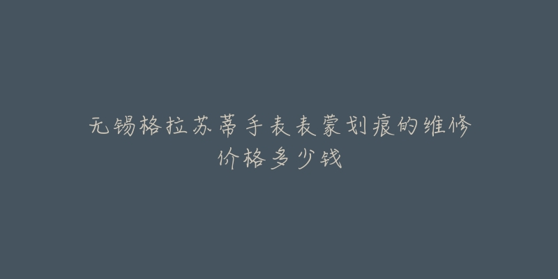无锡格拉苏蒂手表表蒙划痕的维修价格多少钱-名表号 无锡格拉苏蒂手表表蒙划痕的维修价格多少钱
