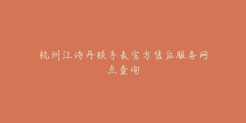 杭州江诗丹顿手表官方售后服务网点查询-名表号 杭州江诗丹顿手表官方售后服务网点查询