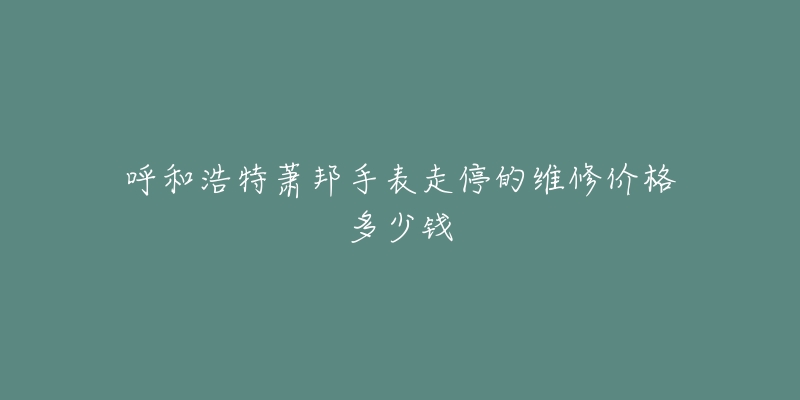 呼和浩特萧邦手表走停的维修价格多少钱