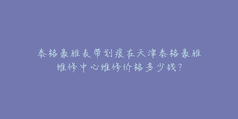 泰格豪雅表带划痕在天津泰格豪雅维修中心维修价格多少钱？