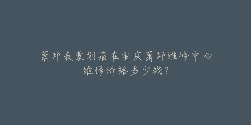 萧邦表蒙划痕在重庆萧邦维修中心维修价格多少钱？