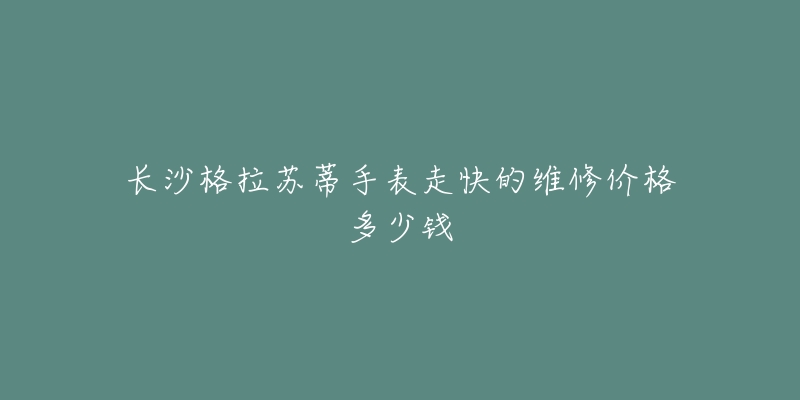 长沙格拉苏蒂手表走快的维修价格多少钱