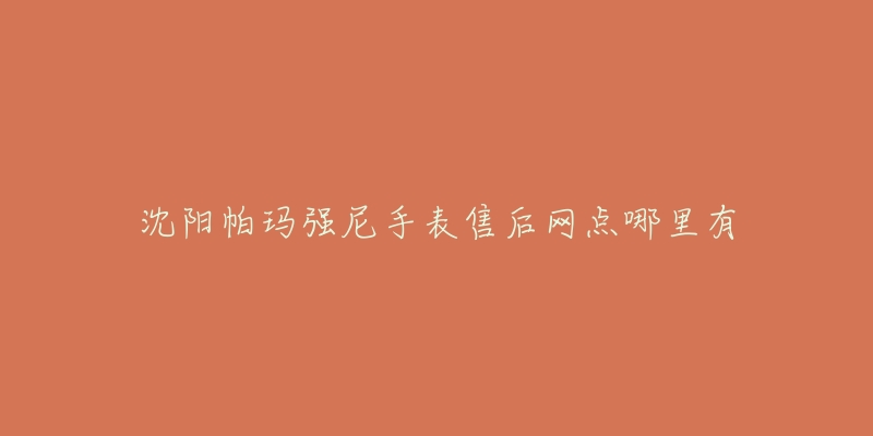 沈阳帕玛强尼手表售后网点哪里有