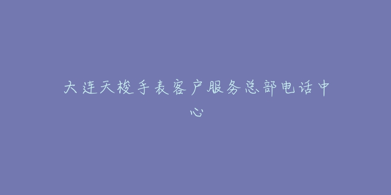 大连天梭手表客户服务总部电话中心