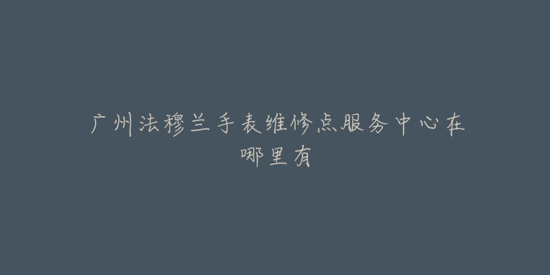 广州法穆兰手表维修点服务中心在哪里有