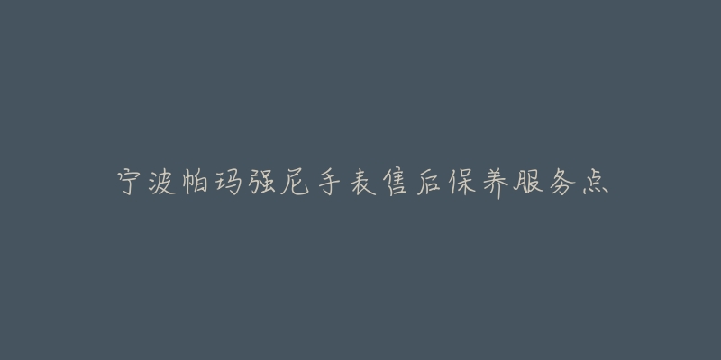 宁波帕玛强尼手表售后保养服务点-名表号 宁波帕玛强尼手表售后保养服务点