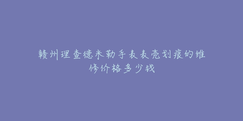赣州理查德米勒手表表壳划痕的维修价格多少钱