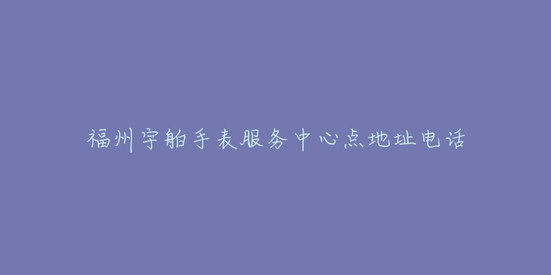 福州宇舶手表服务中心点地址电话
