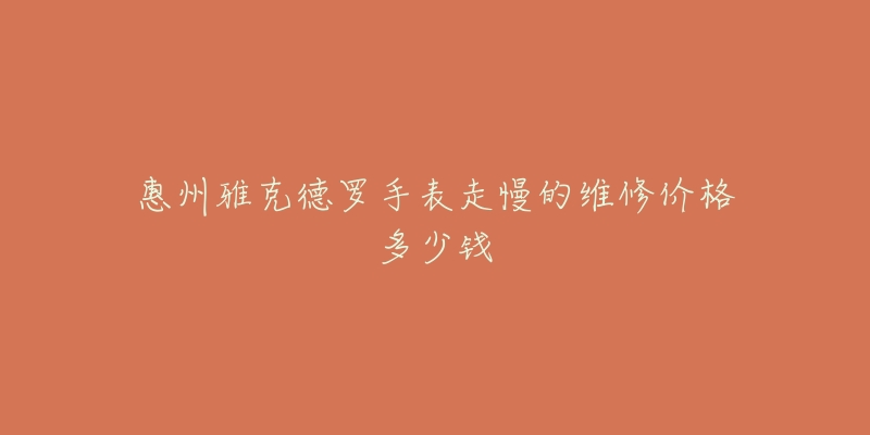 惠州雅克德罗手表走慢的维修价格多少钱