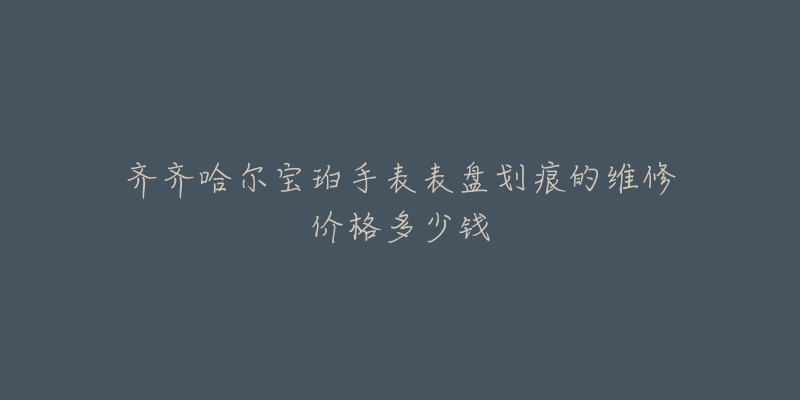 齐齐哈尔宝珀手表表盘划痕的维修价格多少钱
