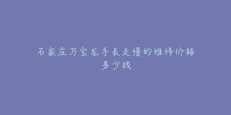 石家庄万宝龙手表走慢的维修价格多少钱