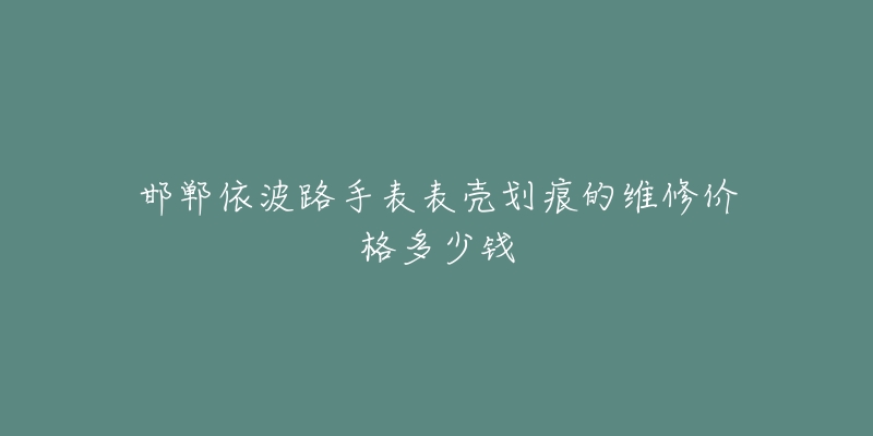 邯郸依波路手表表壳划痕的维修价格多少钱