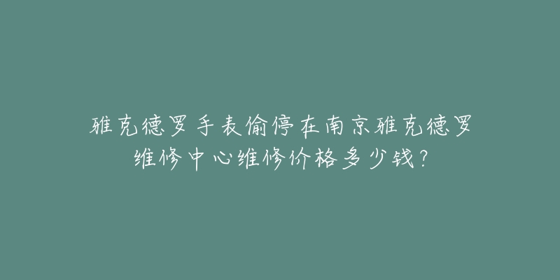 雅克德罗手表偷停在南京雅克德罗维修中心维修价格多少钱？