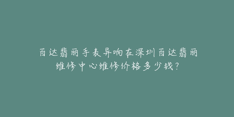 百达翡丽手表异响在深圳百达翡丽维修中心维修价格多少钱？