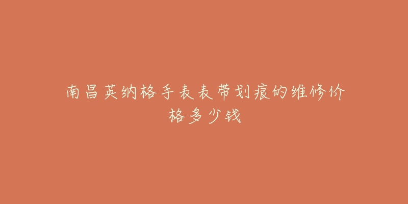 南昌英纳格手表表带划痕的维修价格多少钱