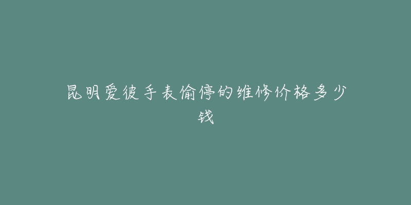 昆明爱彼手表偷停的维修价格多少钱
