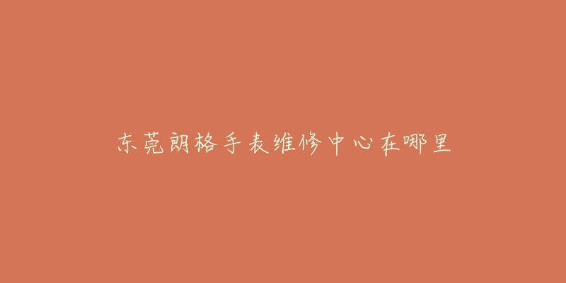 东莞朗格手表维修中心在哪里