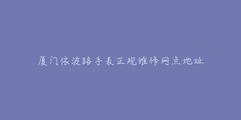 厦门依波路手表正规维修网点地址-名表号 厦门依波路手表正规维修网点地址