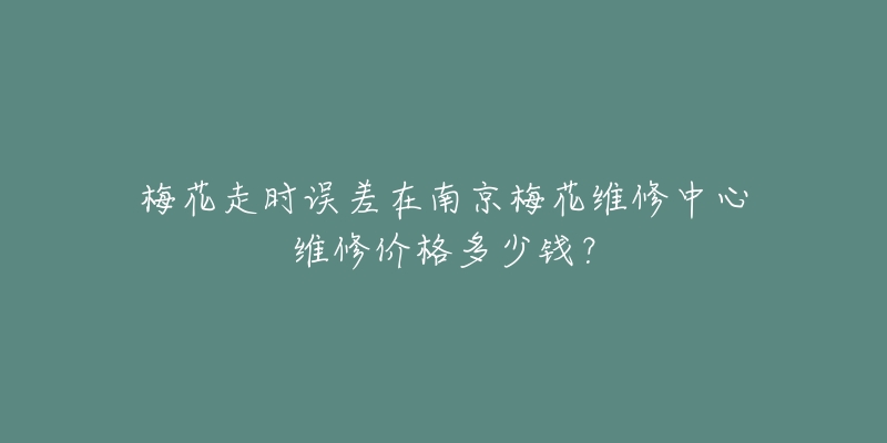梅花走时误差在南京梅花维修中心维修价格多少钱？