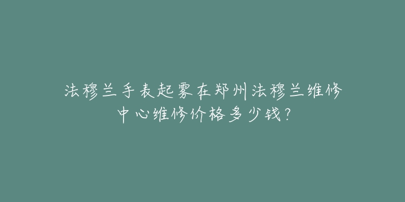 法穆兰手表起雾在郑州法穆兰维修中心维修价格多少钱？