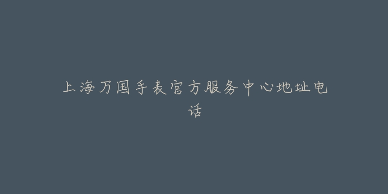 上海万国手表官方服务中心地址电话