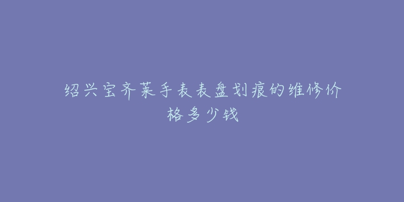 绍兴宝齐莱手表表盘划痕的维修价格多少钱