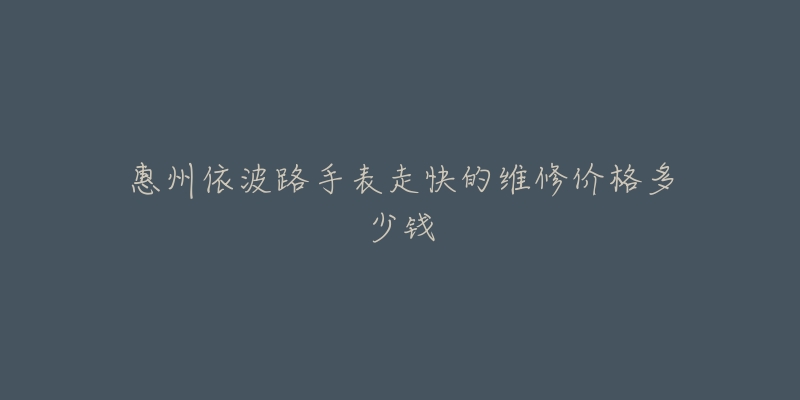 惠州依波路手表走快的维修价格多少钱