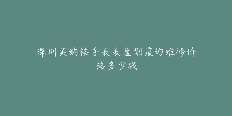 深圳英纳格手表表盘划痕的维修价格多少钱-名表号 深圳英纳格手表表盘划痕的维修价格多少钱