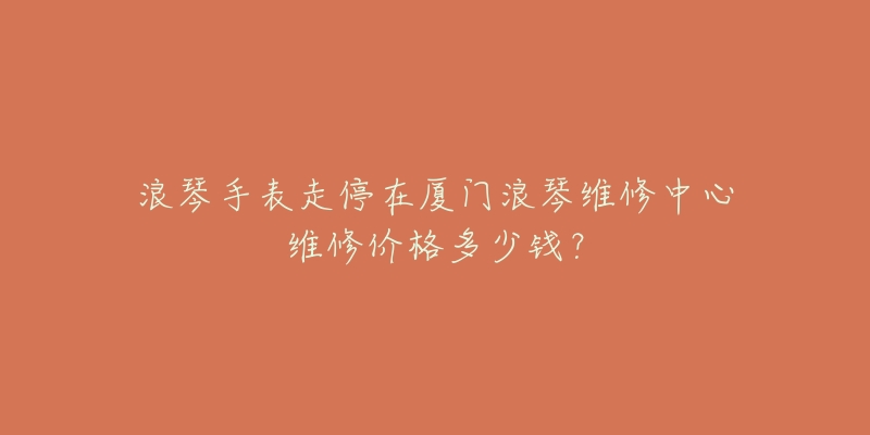 浪琴手表走停在厦门浪琴维修中心维修价格多少钱?-名表号 浪琴手表走停在厦门浪琴维修中心维修价格多少钱?