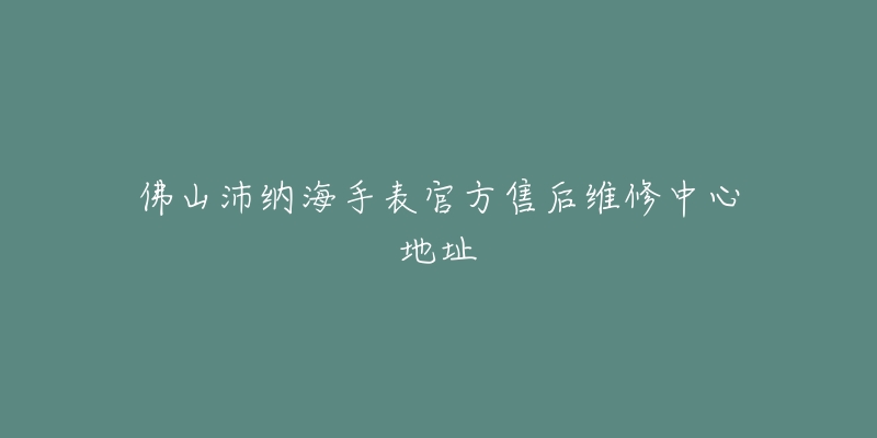 佛山沛纳海手表官方售后维修中心地址