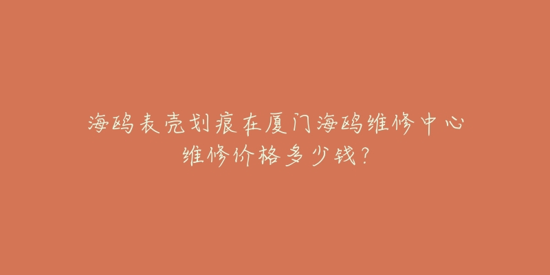海鸥表壳划痕在厦门海鸥维修中心维修价格多少钱？