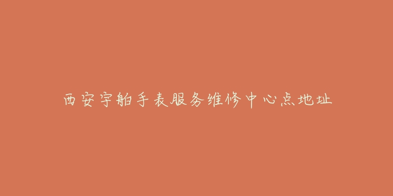 西安宇舶手表服务维修中心点地址