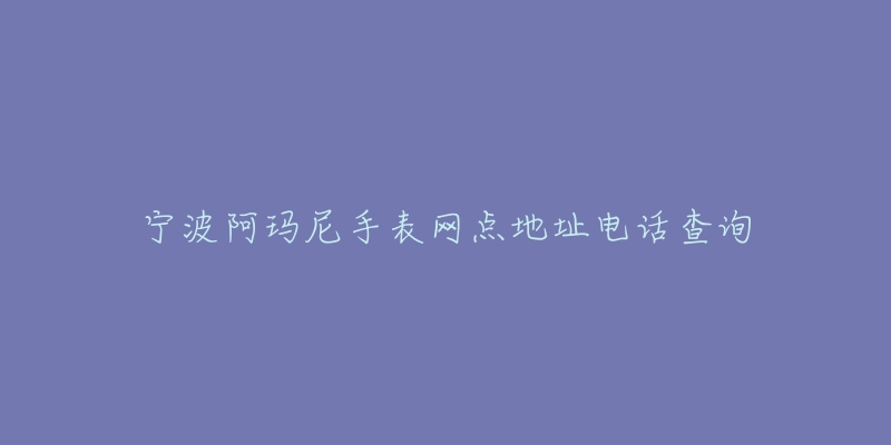 宁波阿玛尼手表网点地址电话查询