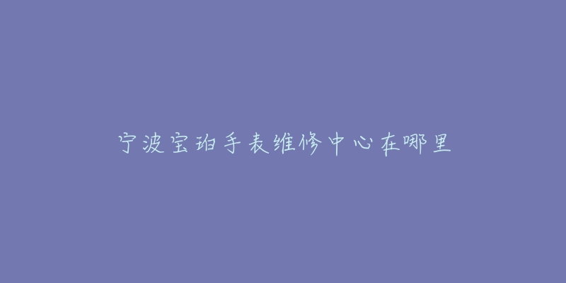 宁波宝珀手表维修中心在哪里