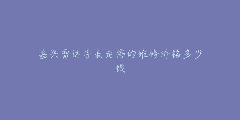 嘉兴雷达手表走停的维修价格多少钱