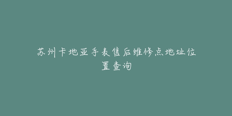 苏州卡地亚手表售后维修点地址位置查询