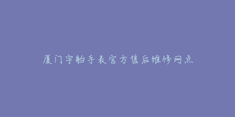 厦门宇舶手表官方售后维修网点