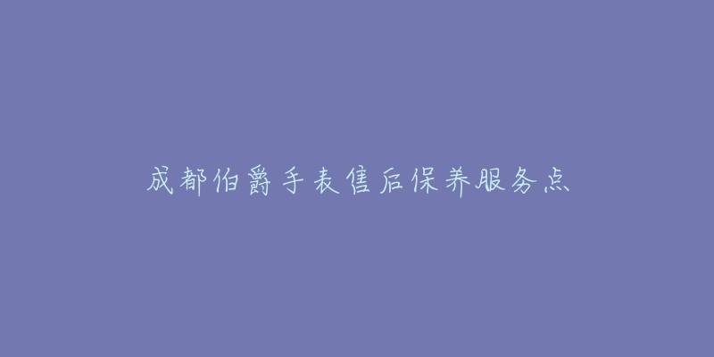 成都伯爵手表售后保养服务点