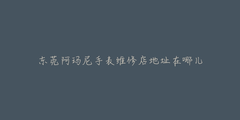 东莞阿玛尼手表维修店地址在哪儿
