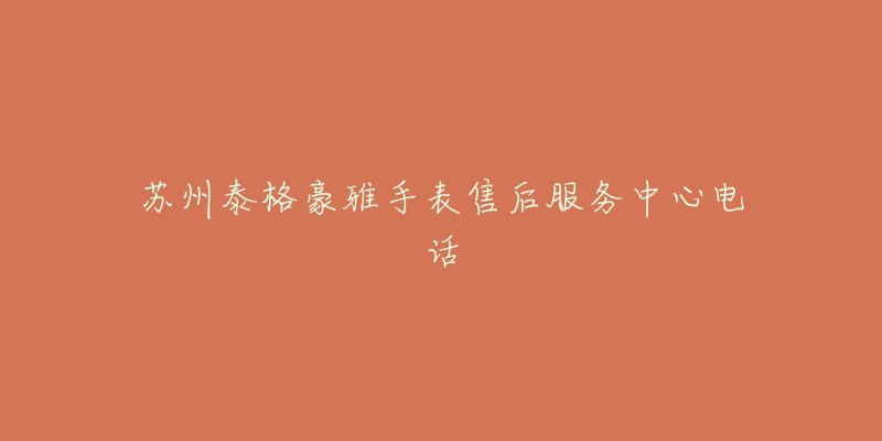 苏州泰格豪雅手表售后服务中心电话